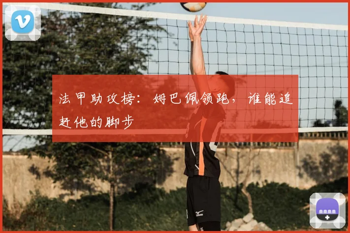 法甲助攻榜:姆巴佩领跑,谁能追赶他的脚步