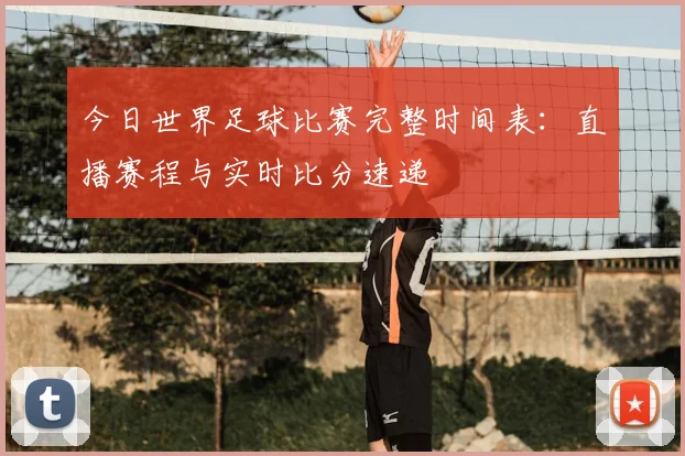 今日世界足球比赛完整时间表：直播赛程与实时比分速递