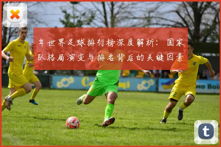 年世界足球排行榜深度解析:国家队格局演变与排名背后的关键因素