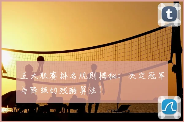 五大联赛排名规则揭秘:决定冠军与降级的残酷算法!