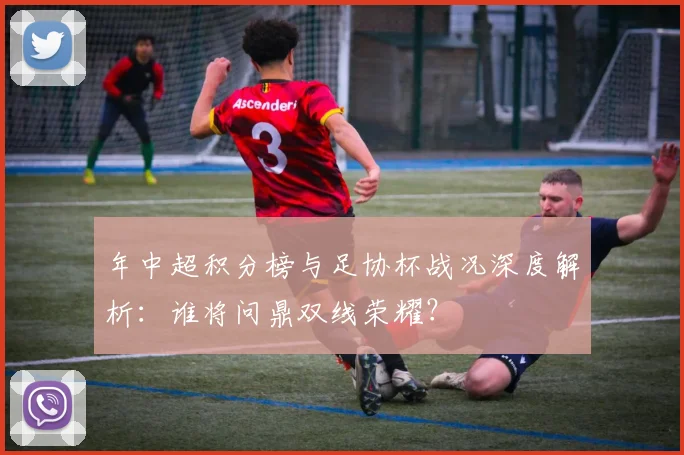 年中超积分榜与足协杯战况深度解析：谁将问鼎双线荣耀？