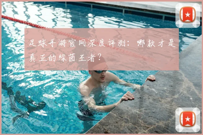 足球手游官网深度评测:哪款才是真正的绿茵王者?