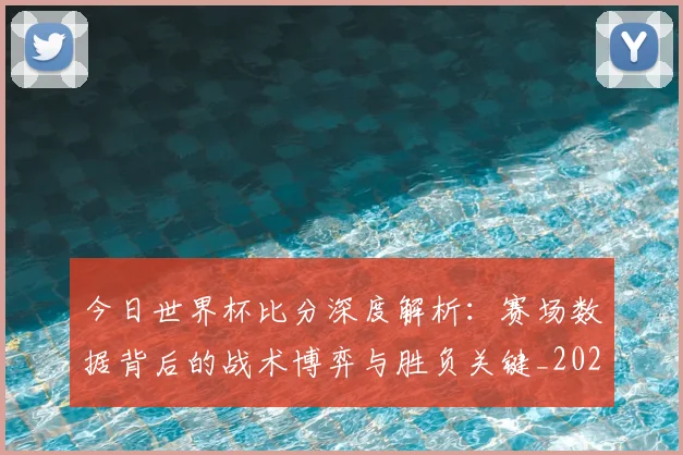 今日世界杯比分深度解析：赛场数据背后的战术博弈与胜负关键_20260608020739