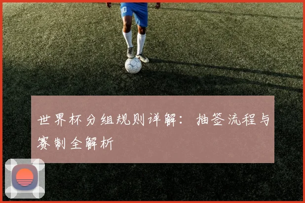 世界杯分组规则详解:抽签流程与赛制全解析
