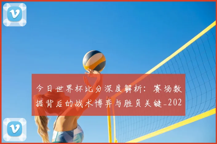 今日世界杯比分深度解析:赛场数据背后的战术博弈与胜负关键_20260608020739