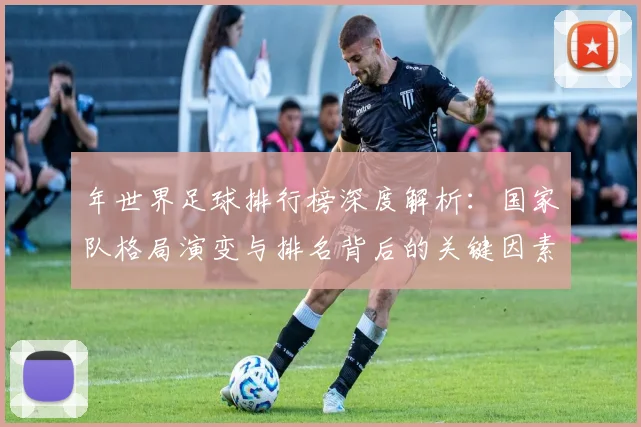 年世界足球排行榜深度解析:国家队格局演变与排名背后的关键因素