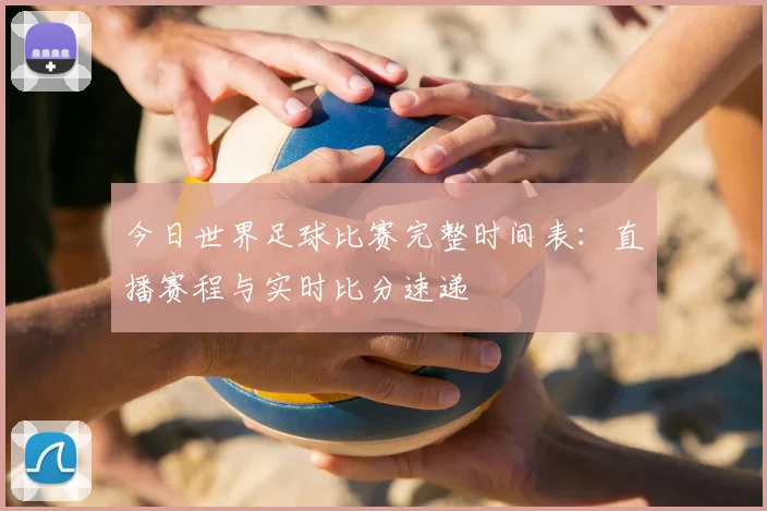 今日世界足球比赛完整时间表：直播赛程与实时比分速递
