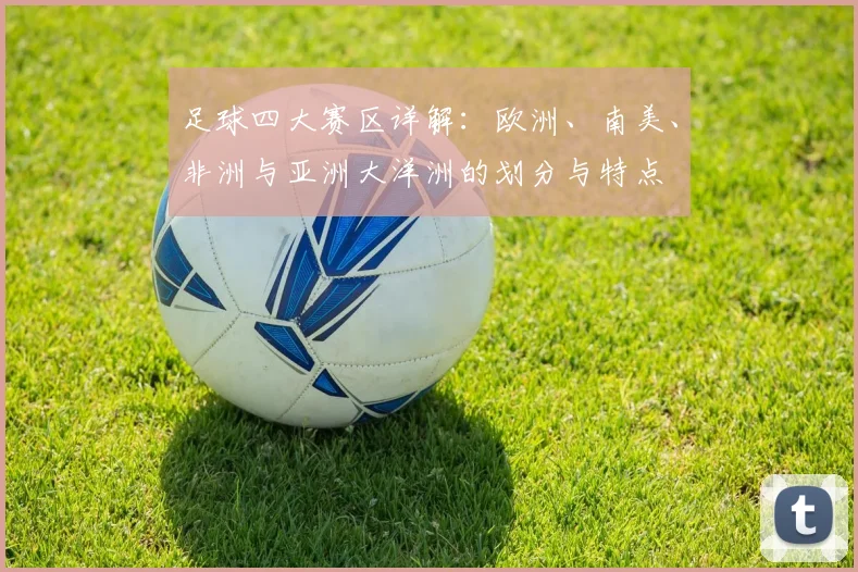 足球四大赛区详解:欧洲、南美、非洲与亚洲大洋洲的划分与特点