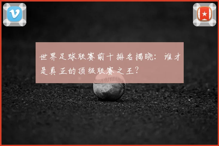 世界足球联赛前十排名揭晓:谁才是真正的顶级联赛之王?
