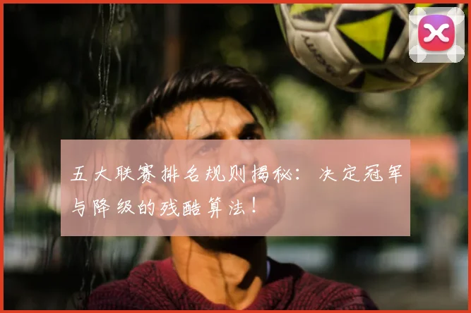 五大联赛排名规则揭秘:决定冠军与降级的残酷算法!