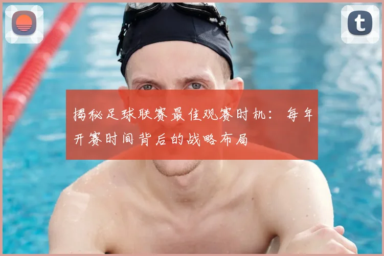 揭秘足球联赛最佳观赛时机：每年开赛时间背后的战略布局